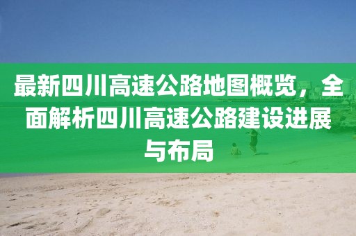 最新四川高速公路地图概览，全面解析四川高速公路建设进展与布局