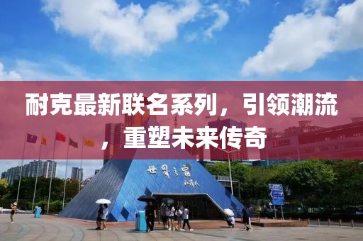耐克最新联名系列，引领潮流，重塑未来传奇