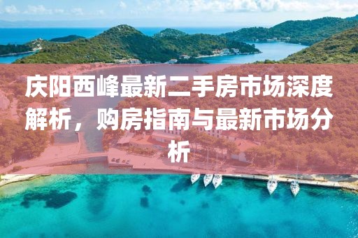 庆阳西峰最新二手房市场深度解析，购房指南与最新市场分析