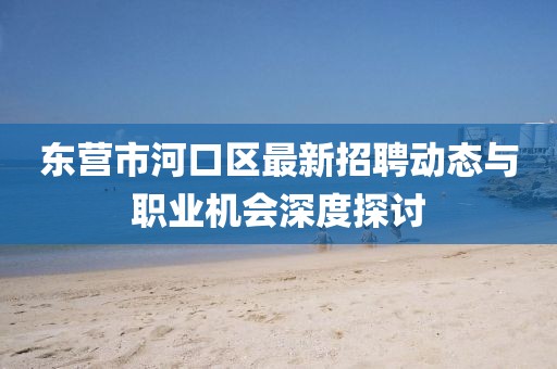 东营市河口区最新招聘动态与职业机会深度探讨