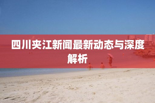 四川夹江新闻最新动态与深度解析