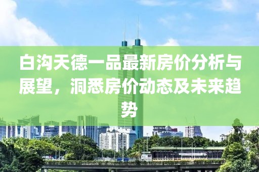 白沟天德一品最新房价分析与展望，洞悉房价动态及未来趋势
