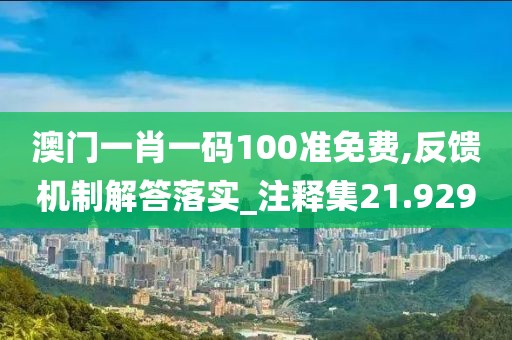 澳门一肖一码100准免费,反馈机制解答落实_注释集21.929