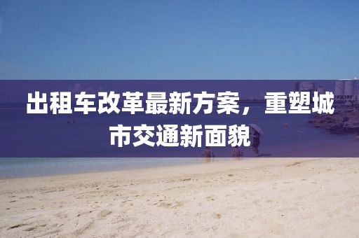 出租车改革最新方案，重塑城市交通新面貌