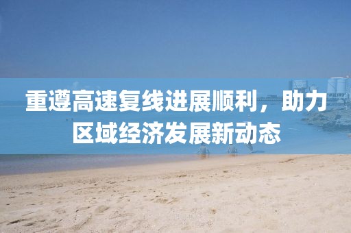 重遵高速复线进展顺利，助力区域经济发展新动态