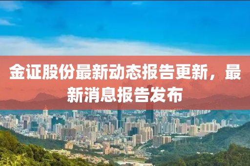 金证股份最新动态报告更新，最新消息报告发布