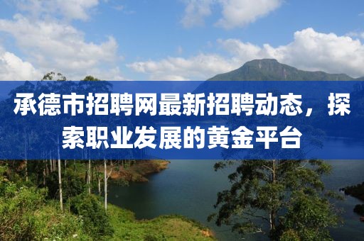 承德市招聘网最新招聘动态，探索职业发展的黄金平台