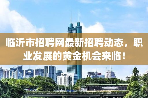 临沂市招聘网最新招聘动态，职业发展的黄金机会来临！