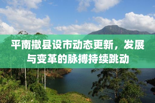 平南撤县设市动态更新，发展与变革的脉搏持续跳动