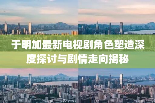 于明加最新电视剧角色塑造深度探讨与剧情走向揭秘