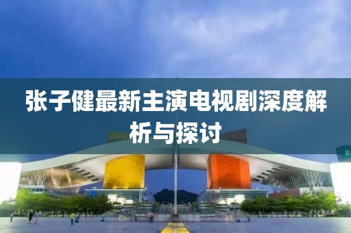 张子健最新主演电视剧深度解析与探讨