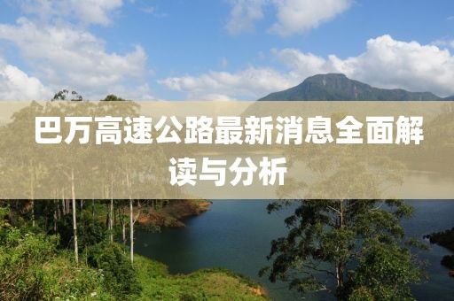 巴万高速公路最新消息全面解读与分析