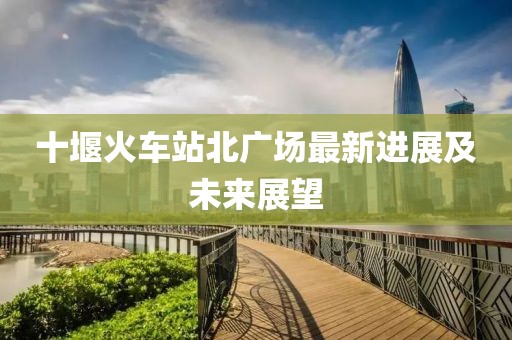 十堰火车站北广场最新进展及未来展望