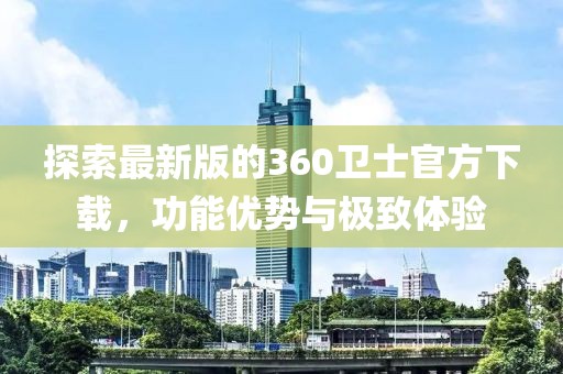 探索最新版的360卫士官方下载，功能优势与极致体验
