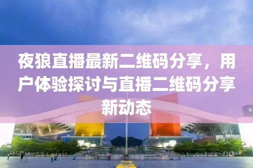 夜狼直播最新二维码分享，用户体验探讨与直播二维码分享新动态