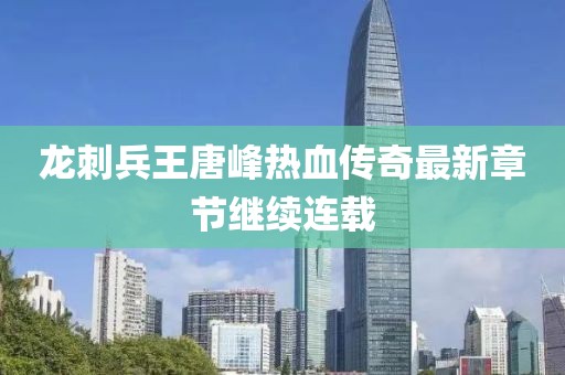 龙刺兵王唐峰热血传奇最新章节继续连载