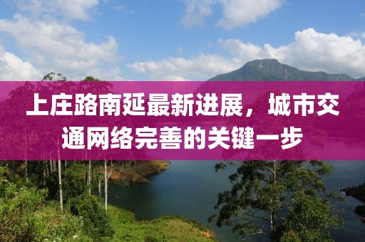 上庄路南延最新进展，城市交通网络完善的关键一步