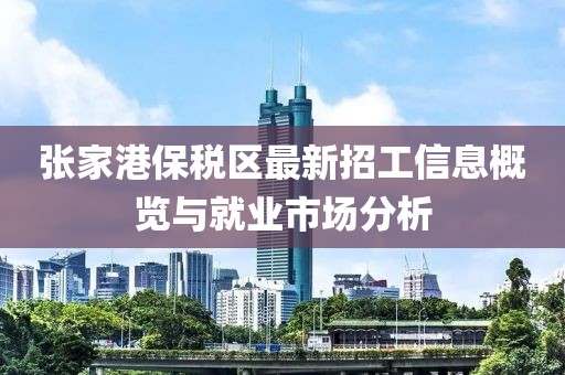 张家港保税区最新招工信息概览与就业市场分析
