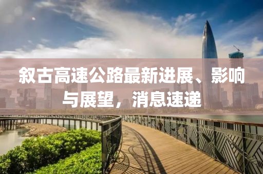 叙古高速公路最新进展、影响与展望，消息速递