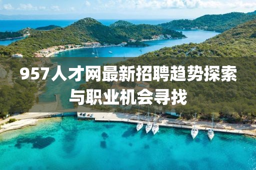 957人才网最新招聘趋势探索与职业机会寻找