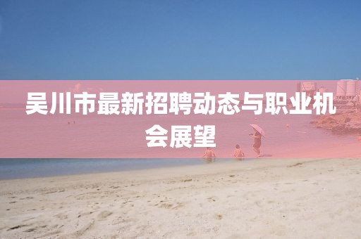 吴川市最新招聘动态与职业机会展望
