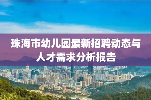 珠海市幼儿园最新招聘动态与人才需求分析报告