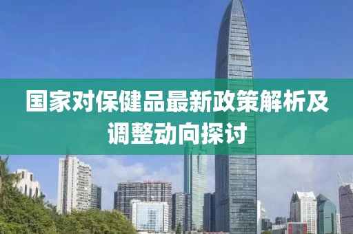 国家对保健品最新政策解析及调整动向探讨