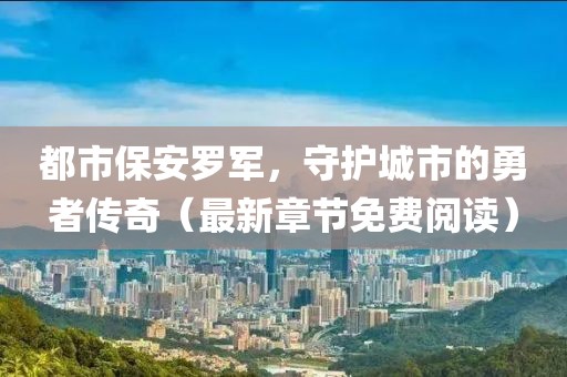 都市保安罗军，守护城市的勇者传奇（最新章节免费阅读）