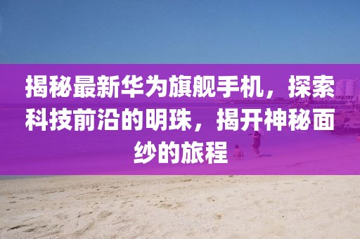 揭秘最新华为旗舰手机，探索科技前沿的明珠，揭开神秘面纱的旅程