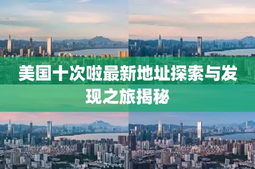 美国十次啦最新地址探索与发现之旅揭秘