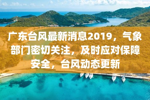 广东台风最新消息2019，气象部门密切关注，及时应对保障安全，台风动态更新