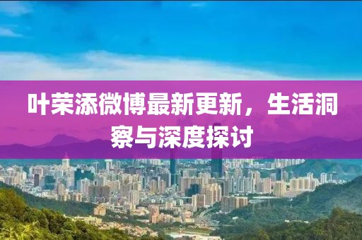 叶荣添微博最新更新，生活洞察与深度探讨