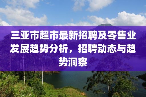 三亚市超市最新招聘及零售业发展趋势分析，招聘动态与趋势洞察