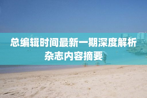 总编辑时间最新一期深度解析杂志内容摘要