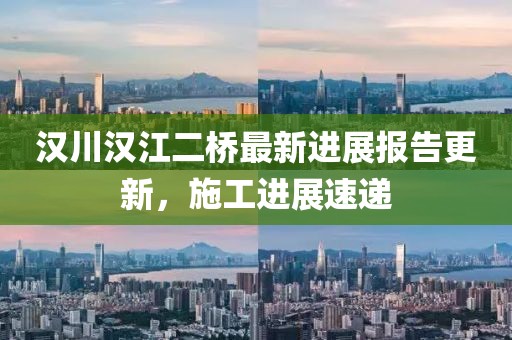 汉川汉江二桥最新进展报告更新，施工进展速递