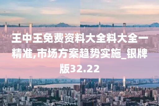 王中王免费资料大全料大全一精准,市场方案趋势实施_银牌版32.22