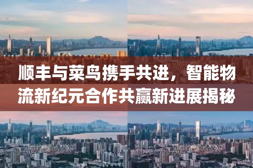顺丰与菜鸟携手共进，智能物流新纪元合作共赢新进展揭秘