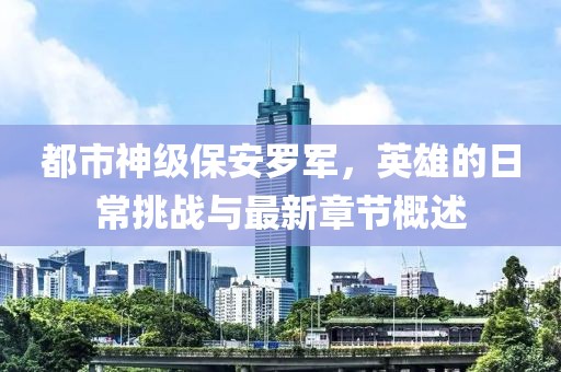 都市神级保安罗军，英雄的日常挑战与最新章节概述