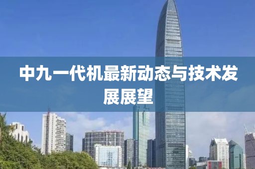 中九一代机最新动态与技术发展展望