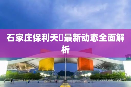 石家庄保利天珺最新动态全面解析