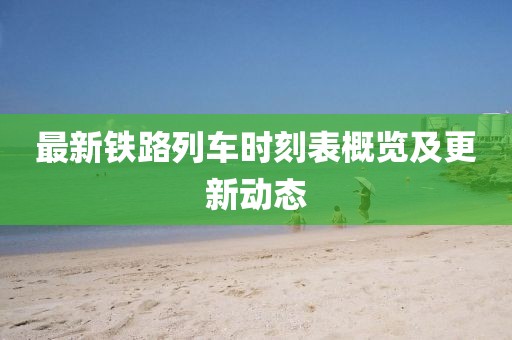 最新铁路列车时刻表概览及更新动态