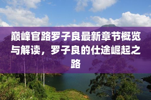 巅峰官路罗子良最新章节概览与解读，罗子良的仕途崛起之路