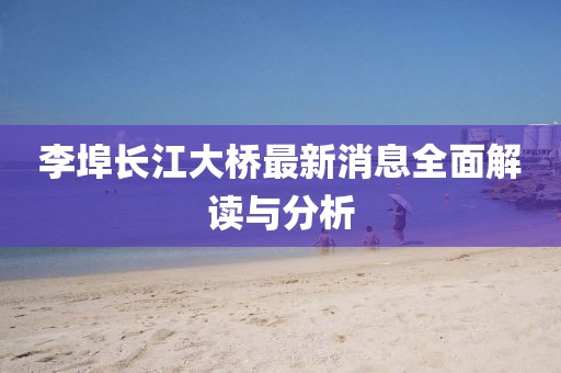 李埠长江大桥最新消息全面解读与分析