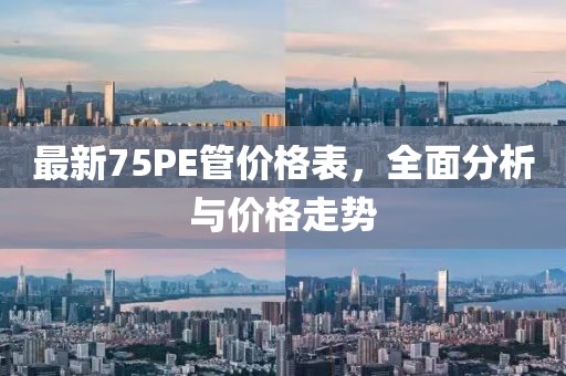 最新75PE管价格表，全面分析与价格走势