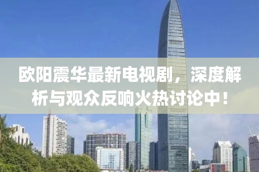 欧阳震华最新电视剧，深度解析与观众反响火热讨论中！