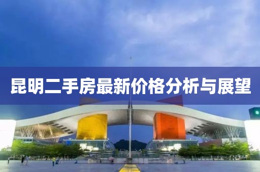 昆明二手房最新价格分析与展望