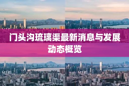 门头沟琉璃渠最新消息与发展动态概览