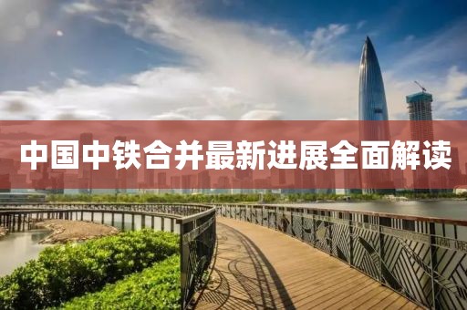 中国中铁合并最新进展全面解读