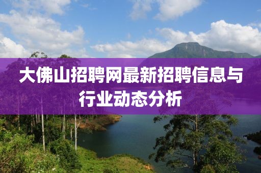 大佛山招聘网最新招聘信息与行业动态分析