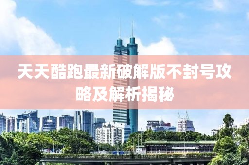 天天酷跑最新破解版不封号攻略及解析揭秘
